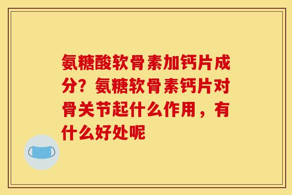氨糖酸软骨素加钙片成分？氨糖软骨素钙片对骨关节起什么作用，有什么好处呢
