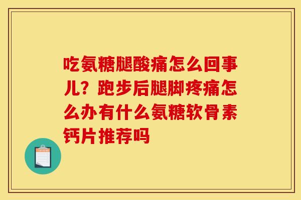 吃氨糖腿酸痛怎么回事儿？跑步后腿脚疼痛怎么办有什么氨糖软骨素钙片推荐吗