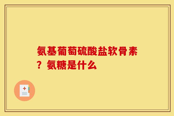 氨基葡萄硫酸盐软骨素？氨糖是什么