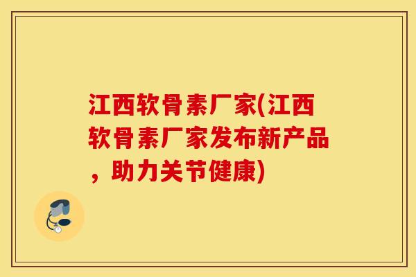 江西软骨素厂家(江西软骨素厂家发布新产品，助力关节健康)