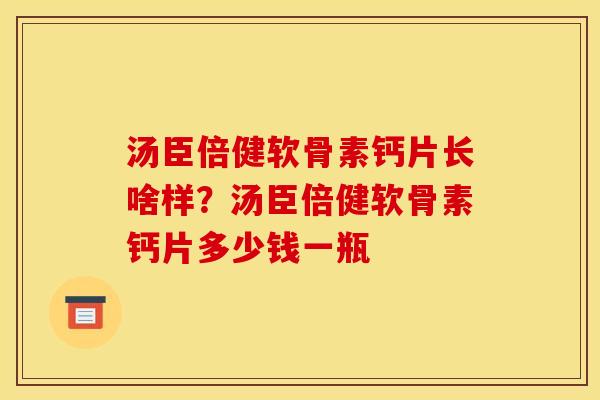 汤臣倍健软骨素钙片长啥样？汤臣倍健软骨素钙片多少钱一瓶