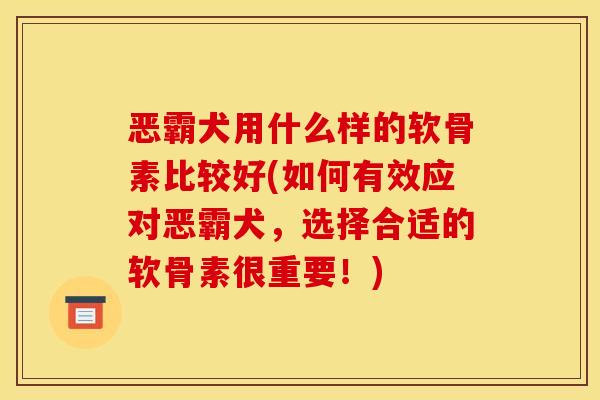 恶霸犬用什么样的软骨素比较好(如何有效应对恶霸犬，选择合适的软骨素很重要！)