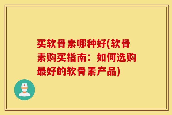 买软骨素哪种好(软骨素购买指南：如何选购最好的软骨素产品)