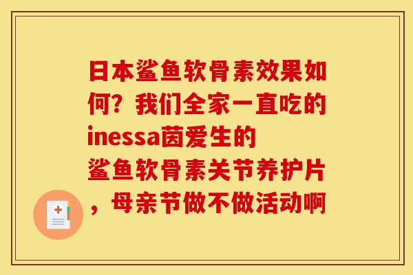 日本鲨鱼软骨素效果如何？我们全家一直吃的inessa茵爱生的鲨鱼软骨素关节养护片，母亲节做不做活动啊