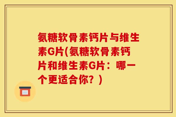 氨糖软骨素钙片与维生素G片(氨糖软骨素钙片和维生素G片：哪一个更适合你？)
