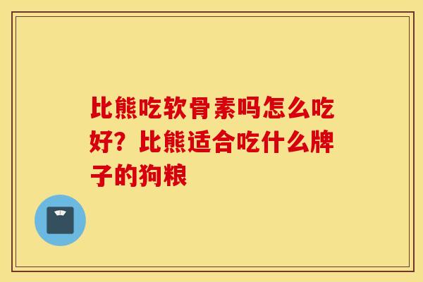 比熊吃软骨素吗怎么吃好？比熊适合吃什么牌子的狗粮