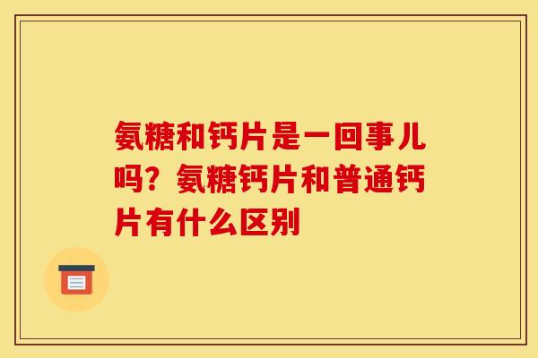 氨糖和钙片是一回事儿吗？氨糖钙片和普通钙片有什么区别
