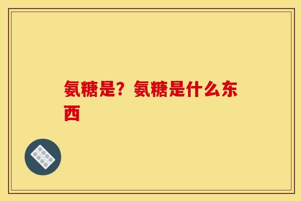 氨糖是？氨糖是什么东西