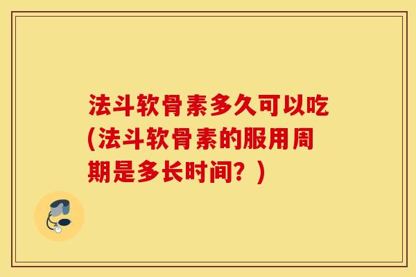 法斗软骨素多久可以吃(法斗软骨素的服用周期是多长时间？)
