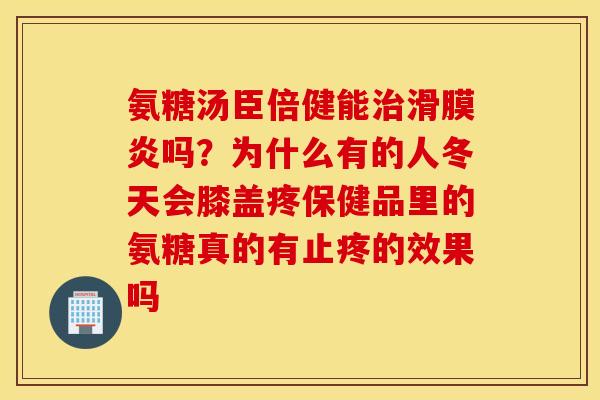 氨糖汤臣倍健能治滑膜炎吗?为什么有的人冬天会膝盖疼保健品里的氨糖真的有止疼的效果吗 氨糖汤臣倍健能治滑膜炎吗?为什么有的人冬天会膝盖疼保健品里的氨糖真的有止疼的效果吗