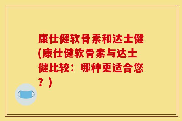 康仕健软骨素和达士健(康仕健软骨素与达士健比较:哪种更适合您?) 康仕健软骨素和达士健(康仕健软骨素与达士健比较:哪种更适合您?)
