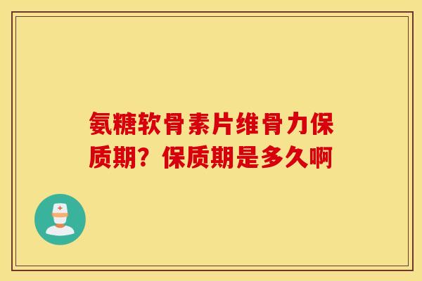 氨糖软骨素片维骨力保质期？保质期是多久啊