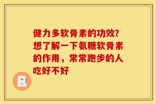 健力多软骨素的功效？想了解一下氨糖软骨素的作用，常常跑步的人吃好不好