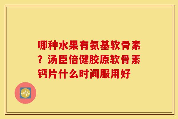 哪种水果有氨基软骨素？汤臣倍健胶原软骨素钙片什么时间服用好