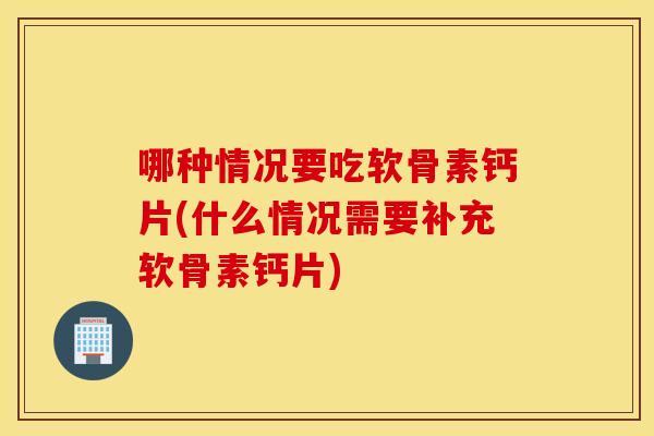 哪种情况要吃软骨素钙片(什么情况需要补充软骨素钙片)
