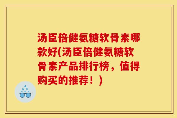 汤臣倍健氨糖软骨素哪款好(汤臣倍健氨糖软骨素产品排行榜，值得购买的推荐！)