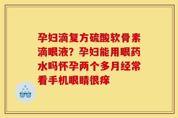 孕妇滴复方硫酸软骨素滴眼液？孕妇能用眼药水吗怀孕两个多月经常看手机眼睛很痒