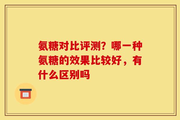 氨糖对比评测？哪一种氨糖的效果比较好，有什么区别吗