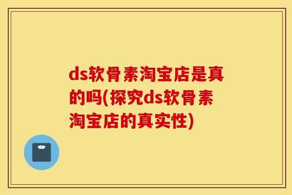 ds软骨素淘宝店是真的吗(探究ds软骨素淘宝店的真实性)