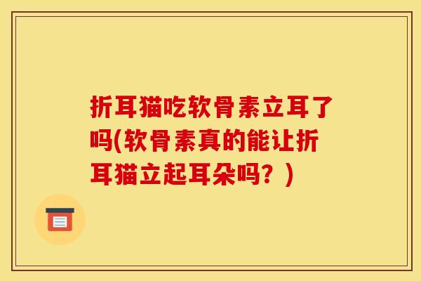 折耳猫吃软骨素立耳了吗(软骨素真的能让折耳猫立起耳朵吗？)