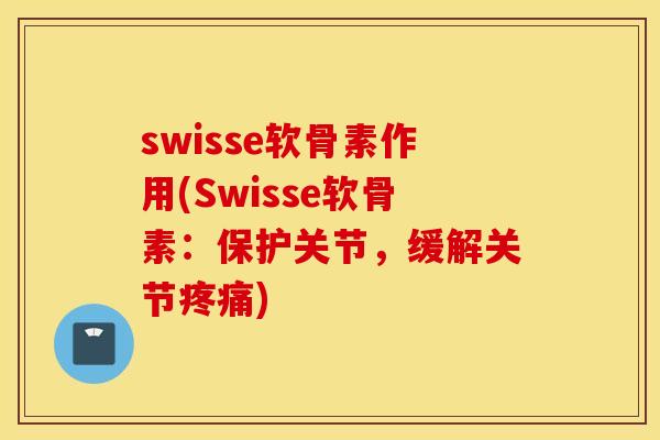 swisse软骨素作用(Swisse软骨素：保护关节，缓解关节疼痛)