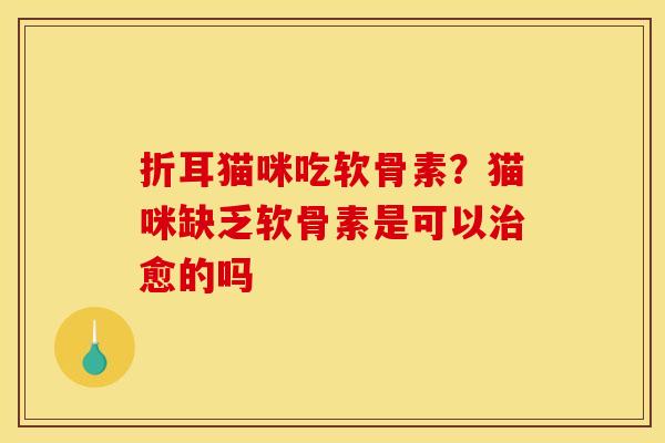 折耳猫咪吃软骨素？猫咪缺乏软骨素是可以治愈的吗