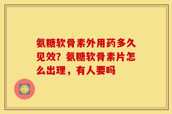 氨糖软骨素外用药多久见效？氨糖软骨素片怎么出理，有人要吗