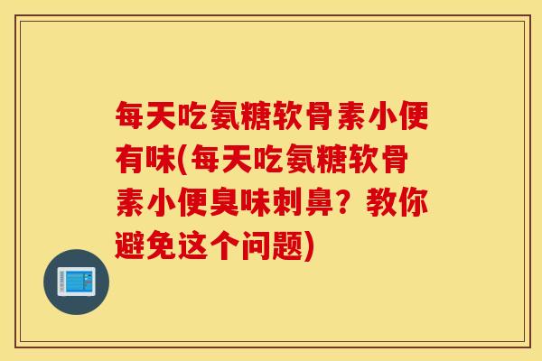 每天吃氨糖软骨素小便有味(每天吃氨糖软骨素小便臭味刺鼻?教你避免这个问题) 每天吃氨糖软骨素小便有味(每天吃氨糖软骨素小便臭味刺鼻?教你避免这个问题)