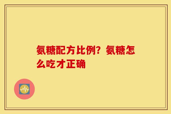 氨糖配方比例？氨糖怎么吃才正确