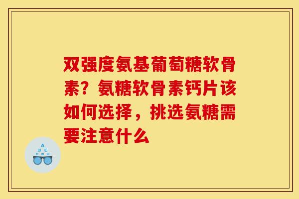 双强度氨基葡萄糖软骨素?氨糖软骨素钙片该如何选择,挑选氨糖需要注意什么 双强度氨基葡萄糖软骨素?氨糖软骨素钙片该如何选择,挑选氨糖需要注意什么