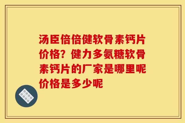 汤臣倍倍健软骨素钙片价格？健力多氨糖软骨素钙片的厂家是哪里呢价格是多少呢