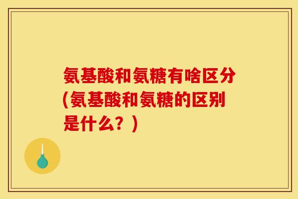 氨基酸和氨糖有啥区分(氨基酸和氨糖的区别是什么？)