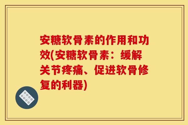 安糖软骨素的作用和功效(安糖软骨素：缓解关节疼痛、促进软骨修复的利器)