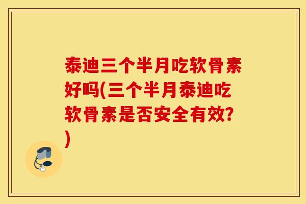 泰迪三个半月吃软骨素好吗(三个半月泰迪吃软骨素是否安全有效？)
