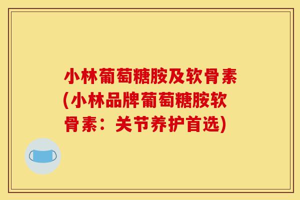 小林葡萄糖胺及软骨素(小林品牌葡萄糖胺软骨素：关节养护首选)