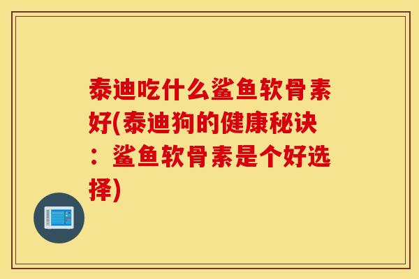 泰迪吃什么鲨鱼软骨素好(泰迪狗的健康秘诀:鲨鱼软骨素是个好选择) 泰迪吃什么鲨鱼软骨素好(泰迪狗的健康秘诀:鲨鱼软骨素是个好选择)