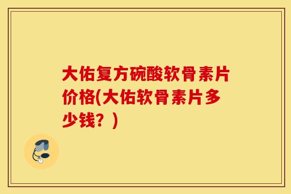 大佑复方碗酸软骨素片价格(大佑软骨素片多少钱？)