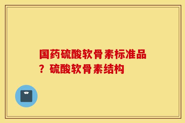 国药硫酸软骨素标准品？硫酸软骨素结构