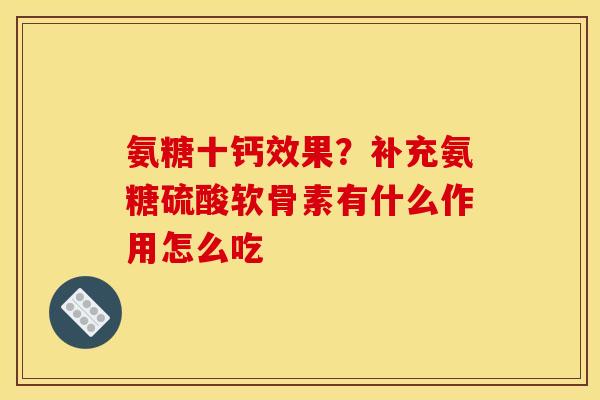氨糖十钙效果？补充氨糖硫酸软骨素有什么作用怎么吃
