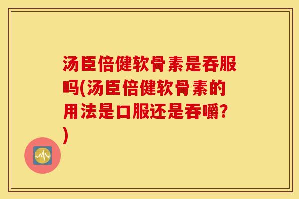 汤臣倍健软骨素是吞服吗(汤臣倍健软骨素的用法是口服还是吞嚼？)