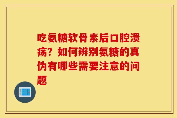 吃氨糖软骨素后口腔溃疡?如何辨别氨糖的真伪有哪些需要注意的问题 吃氨糖软骨素后口腔溃疡?如何辨别氨糖的真伪有哪些需要注意的问题