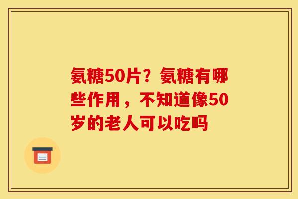 氨糖50片?氨糖有哪些作用,不知道像50岁的老人可以吃吗 氨糖50片?氨糖有哪些作用,不知道像50岁的老人可以吃吗