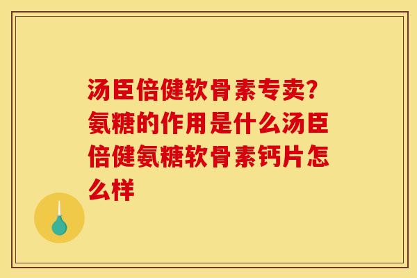汤臣倍健软骨素专卖？氨糖的作用是什么汤臣倍健氨糖软骨素钙片怎么样