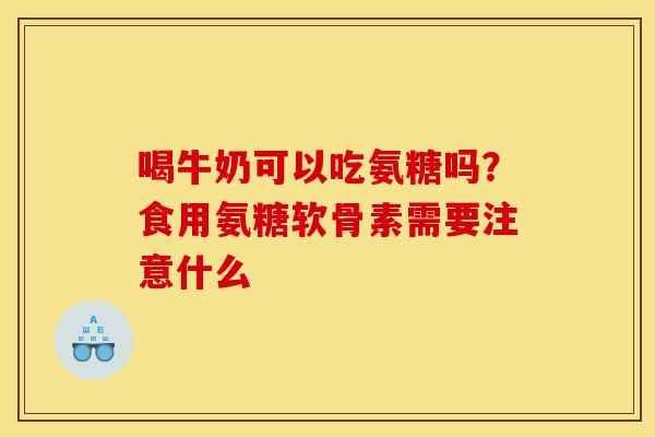 喝牛奶可以吃氨糖吗？食用氨糖软骨素需要注意什么