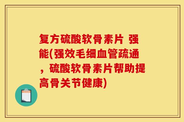 复方硫酸软骨素片 强能(强效毛细血管疏通，硫酸软骨素片帮助提高骨关节健康)