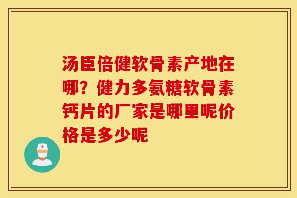 汤臣倍健软骨素产地在哪？健力多氨糖软骨素钙片的厂家是哪里呢价格是多少呢