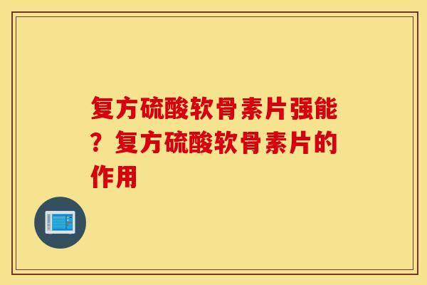 复方硫酸软骨素片强能？复方硫酸软骨素片的作用