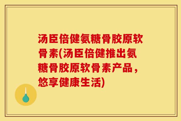 汤臣倍健氨糖骨胶原软骨素(汤臣倍健推出氨糖骨胶原软骨素产品，悠享健康生活)