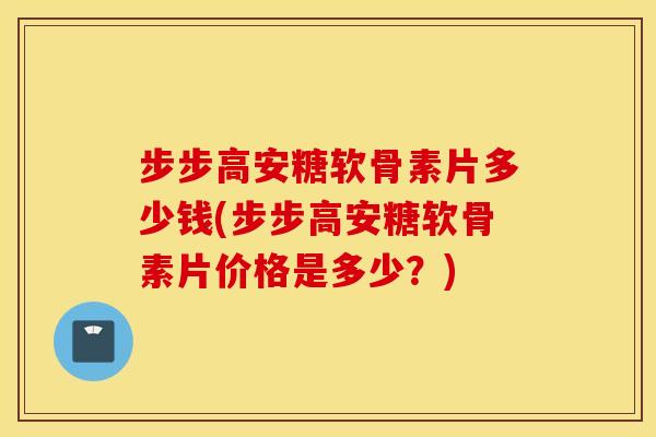 步步高安糖软骨素片多少钱(步步高安糖软骨素片价格是多少？)