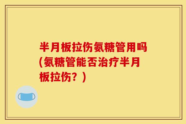 半月板拉伤氨糖管用吗(氨糖管能否治疗半月板拉伤?) 半月板拉伤氨糖管用吗(氨糖管能否治疗半月板拉伤?)